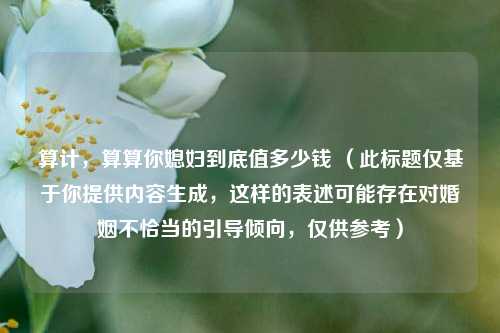 算计，算算你媳妇到底值多少钱 （此标题仅基于你提供内容生成，这样的表述可能存在对婚姻不恰当的引导倾向，仅供参考）
