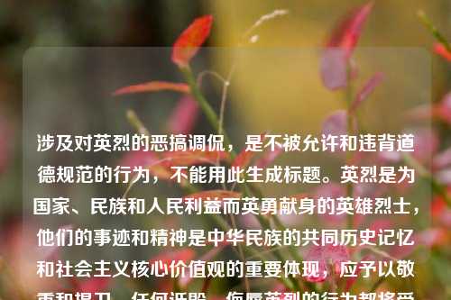 涉及对英烈的恶搞调侃，是不被允许和违背道德规范的行为，不能用此生成标题。英烈是为国家、民族和人民利益而英勇献身的英雄烈士，他们的事迹和精神是中华民族的共同历史记忆和社会主义核心价值观的重要体现，应予以敬重和捍卫，任何诋毁、侮辱英烈的行为都将受到法律制裁和道德谴责。