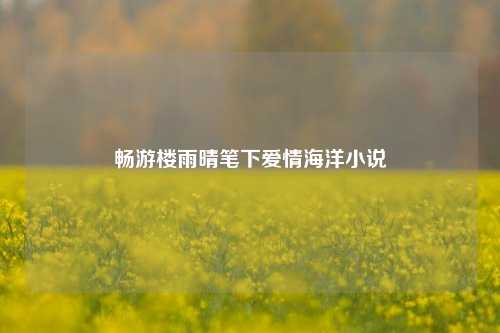 畅游楼雨晴笔下爱情海洋小说