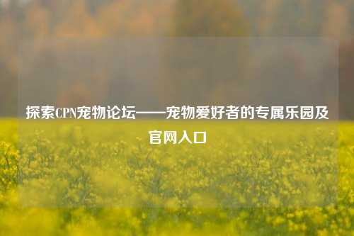 探索CPN宠物论坛——宠物爱好者的专属乐园及官网入口