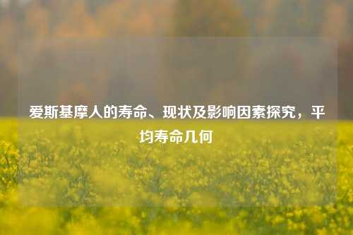 爱斯基摩人的寿命、现状及影响因素探究，平均寿命几何