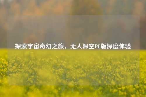 探索宇宙奇幻之旅，无人深空PC版深度体验