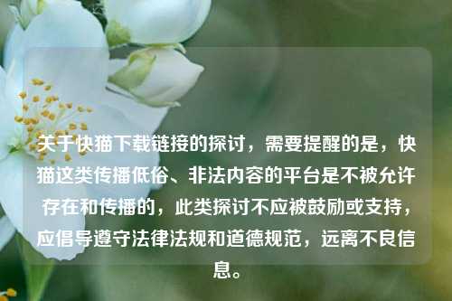 关于快猫下载链接的探讨，需要提醒的是，快猫这类传播低俗、非法内容的平台是不被允许存在和传播的，此类探讨不应被鼓励或支持，应倡导遵守法律法规和道德规范，远离不良信息。