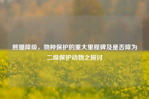 熊猫降级，物种保护的重大里程碑及是否降为二级保护动物之探讨