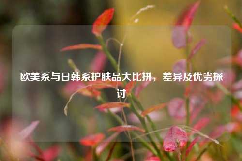 欧美系与日韩系护肤品大比拼，差异及优劣探讨