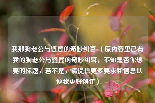 我那狗老公与婆婆的奇妙纠葛 （原内容里已有我的狗老公与婆婆的奇妙纠葛，不知是否你想要的标题，若不是，请提供更多要求和信息以便我更好创作）