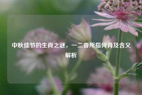中秋佳节的生肖之谜，一二香所指何肖及含义解析
