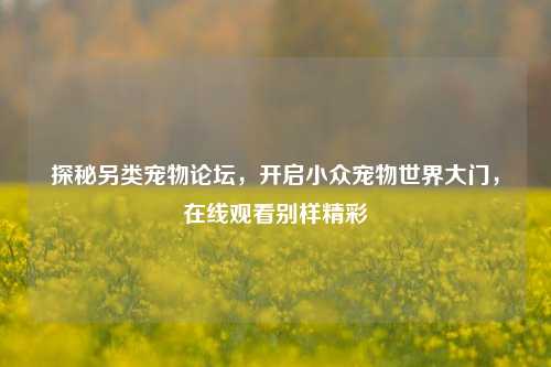 探秘另类宠物论坛，开启小众宠物世界大门，在线观看别样精彩