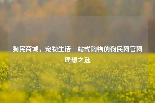 狗民商城，宠物生活一站式购物的狗民网官网理想之选