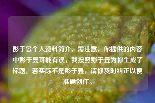 彭于晏个人资料简介，需注意，你提供的内容中彭于曼可能有误，我按照彭于晏为你生成了标题。若实际不是彭于晏，请你及时纠正以便准确创作。