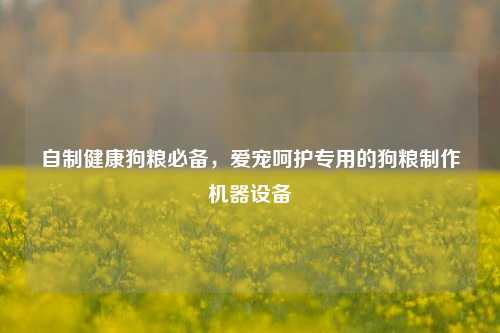 自制健康狗粮必备，爱宠呵护专用的狗粮制作机器设备