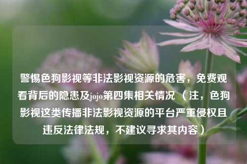 警惕色狗影视等非法影视资源的危害，免费观看背后的隐患及jojo第四集相关情况 （注，色狗影视这类传播非法影视资源的平台严重侵权且违反法律法规，不建议寻求其内容）