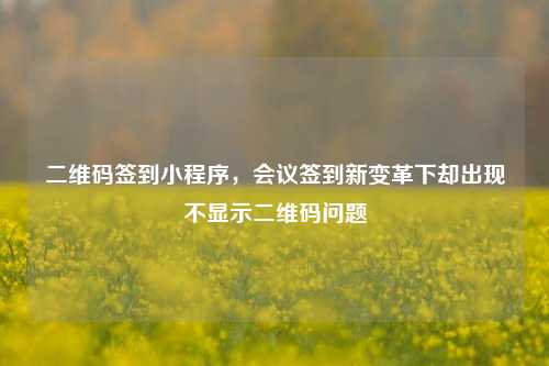 二维码签到小程序，会议签到新变革下却出现不显示二维码问题