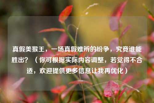 真假美猴王，一场真假难辨的纷争，究竟谁能胜出？ （你可根据实际内容调整，若觉得不合适，欢迎提供更多信息让我再优化）