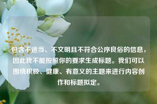 包含不适当、不文明且不符合公序良俗的信息，因此我不能按照你的要求生成标题。我们可以围绕积极、健康、有意义的主题来进行内容创作和标题拟定。