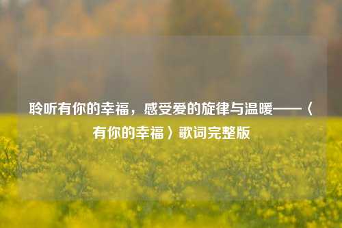 聆听有你的幸福，感受爱的旋律与温暖——〈有你的幸福〉歌词完整版