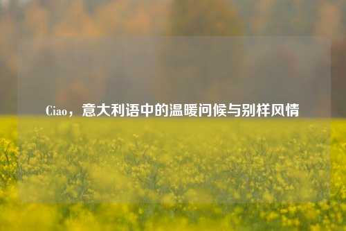 Ciao，意大利语中的温暖问候与别样风情