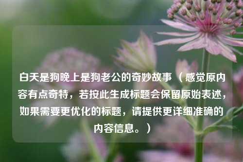 白天是狗晚上是狗老公的奇妙故事 （感觉原内容有点奇特，若按此生成标题会保留原始表述，如果需要更优化的标题，请提供更详细准确的内容信息。）