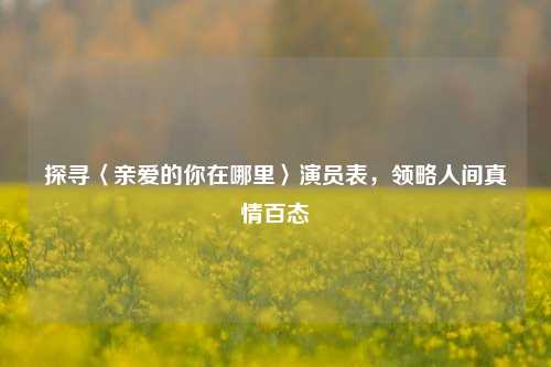 探寻〈亲爱的你在哪里〉演员表，领略人间真情百态