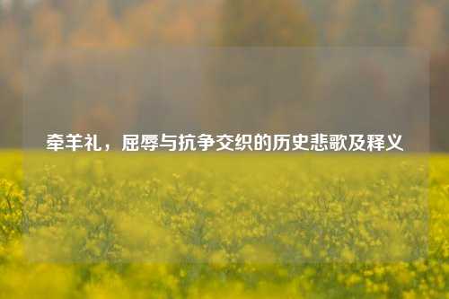 牵羊礼，屈辱与抗争交织的历史悲歌及释义