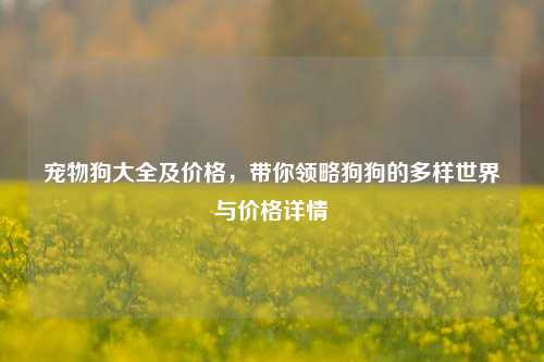 宠物狗大全及价格，带你领略狗狗的多样世界与价格详情