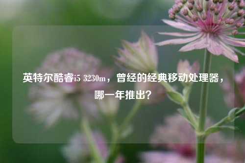 英特尔酷睿i5 3230m，曾经的经典移动处理器，哪一年推出？