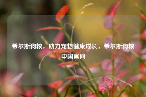 希尔斯狗粮，助力宠物健康成长，希尔斯狗粮中国官网