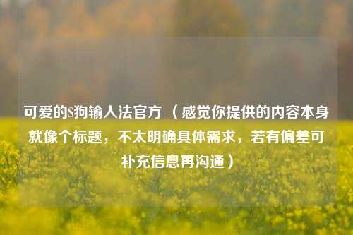 可爱的S狗输入法官方 （感觉你提供的内容本身就像个标题，不太明确具体需求，若有偏差可补充信息再沟通）