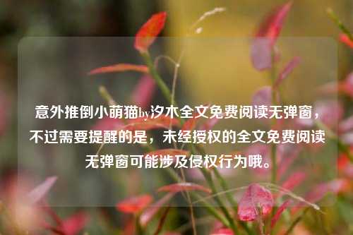 意外推倒小萌猫by汐木全文免费阅读无弹窗，不过需要提醒的是，未经授权的全文免费阅读无弹窗可能涉及侵权行为哦。