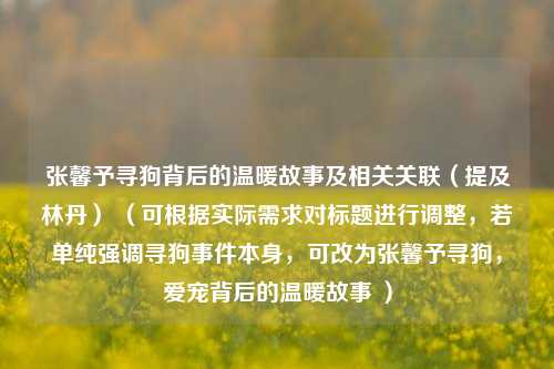 张馨予寻狗背后的温暖故事及相关关联（提及林丹） （可根据实际需求对标题进行调整，若单纯强调寻狗事件本身，可改为张馨予寻狗，爱宠背后的温暖故事 ）