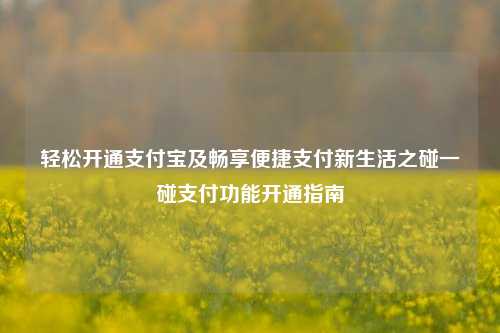 轻松开通支付宝及畅享便捷支付新生活之碰一碰支付功能开通指南