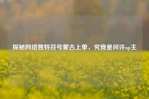 探秘网络独特符号蒙古上单，究竟是何许up主