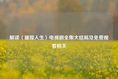 解读〈璀璨人生〉电视剧全集大结局及免费观看相关