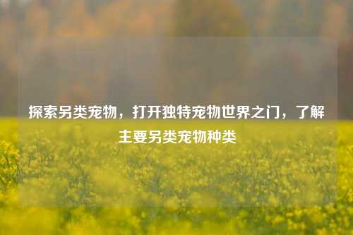 探索另类宠物，打开独特宠物世界之门，了解主要另类宠物种类