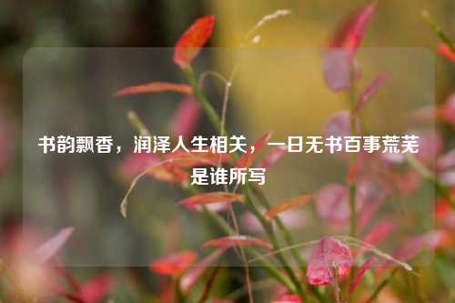 书韵飘香，润泽人生相关，一日无书百事荒芜是谁所写