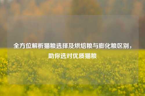 全方位解析猫粮选择及烘焙粮与膨化粮区别，助你选对优质猫粮