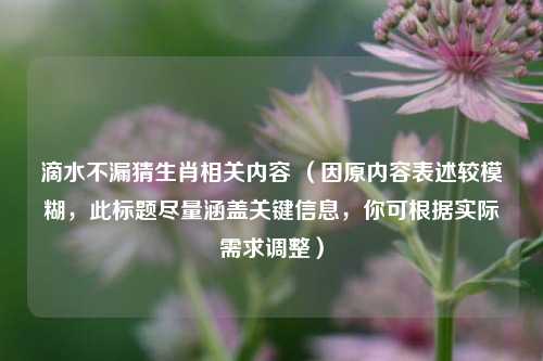 滴水不漏猜生肖相关内容 （因原内容表述较模糊，此标题尽量涵盖关键信息，你可根据实际需求调整）
