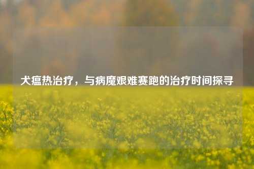 犬瘟热治疗，与病魔艰难赛跑的治疗时间探寻
