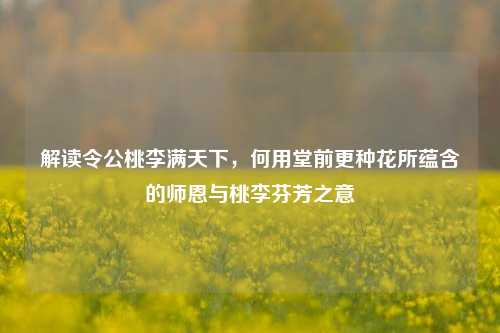 解读令公桃李满天下，何用堂前更种花所蕴含的师恩与桃李芬芳之意