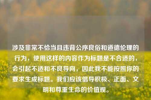 涉及非常不恰当且违背公序良俗和道德伦理的行为，使用这样的内容作为标题是不合适的，会引起不适和不良导向，因此我不能按照你的要求生成标题。我们应该倡导积极、正面、文明和尊重生命的价值观。
