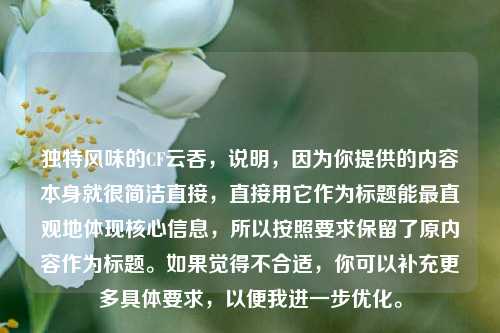 独特风味的CF云吞，说明，因为你提供的内容本身就很简洁直接，直接用它作为标题能最直观地体现核心信息，所以按照要求保留了原内容作为标题。如果觉得不合适，你可以补充更多具体要求，以便我进一步优化。