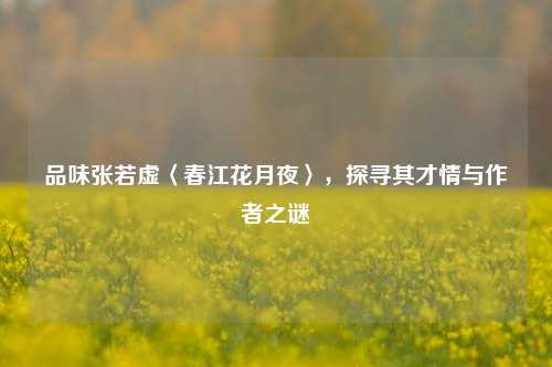 品味张若虚〈春江花月夜〉，探寻其才情与作者之谜