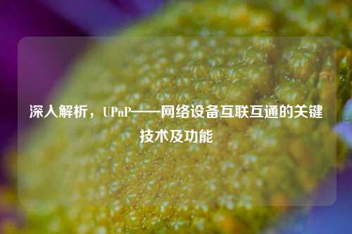 深入解析，UPnP——网络设备互联互通的关键技术及功能