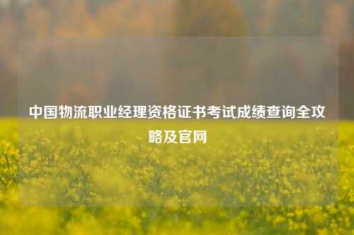 中国物流职业经理资格证书考试成绩查询全攻略及官网