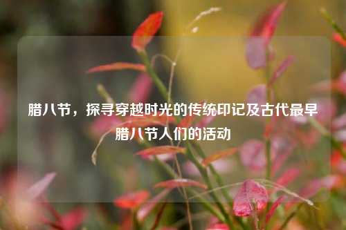 腊八节，探寻穿越时光的传统印记及古代最早腊八节人们的活动