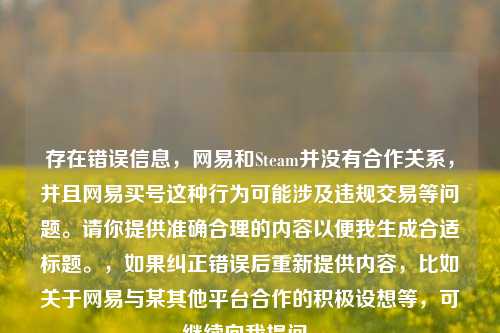 存在错误信息，网易和Steam并没有合作关系，并且网易买号这种行为可能涉及违规交易等问题。请你提供准确合理的内容以便我生成合适标题。，如果纠正错误后重新提供内容，比如关于网易与某其他平台合作的积极设想等，可继续向我提问。