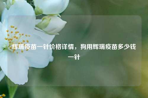 辉瑞疫苗一针价格详情，狗用辉瑞疫苗多少钱一针