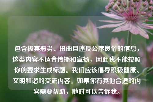 包含极其恶劣、扭曲且违反公序良俗的信息，这类内容不适合传播和宣扬，因此我不能按照你的要求生成标题。我们应该倡导积极健康、文明和谐的交流内容。如果你有其他合适的内容需要帮助，随时可以告诉我。