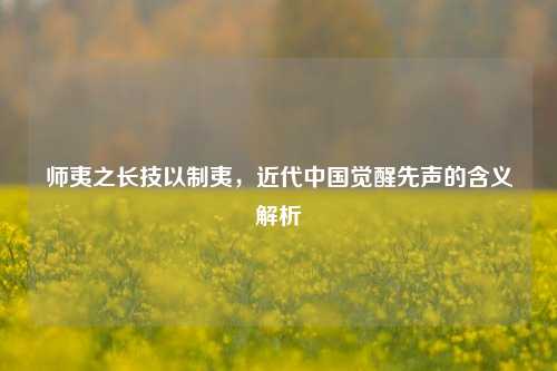 师夷之长技以制夷，近代中国觉醒先声的含义解析