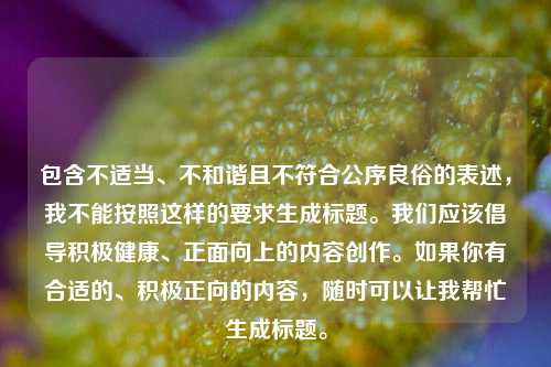 包含不适当、不和谐且不符合公序良俗的表述，我不能按照这样的要求生成标题。我们应该倡导积极健康、正面向上的内容创作。如果你有合适的、积极正向的内容，随时可以让我帮忙生成标题。
